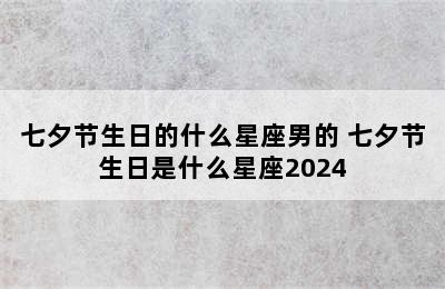 七夕节生日的什么星座男的 七夕节生日是什么星座2024